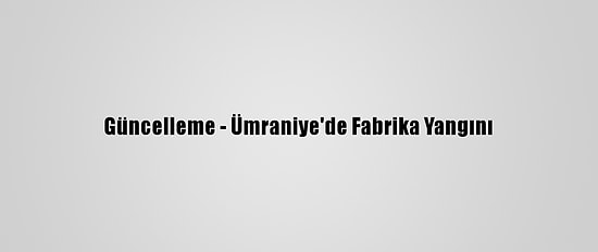 Güncelleme - Ümraniye'de Fabrika Yangını
