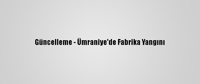 Güncelleme - Ümraniye'de Fabrika Yangını