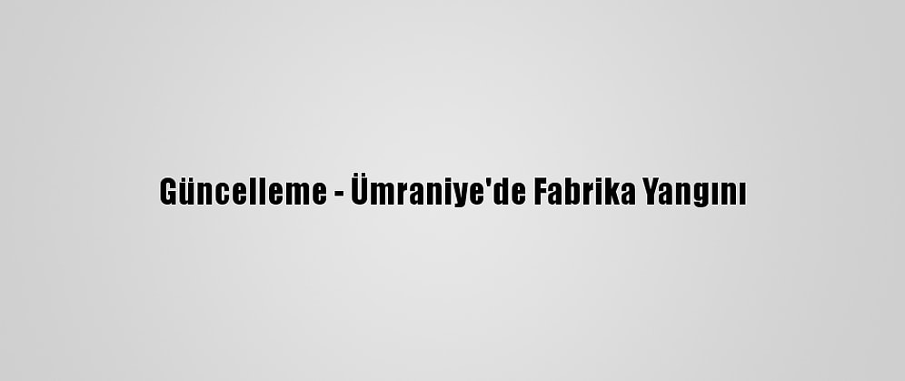 Güncelleme - Ümraniye'de Fabrika Yangını