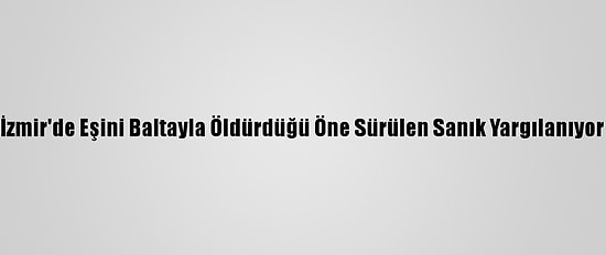 İzmir'de Eşini Baltayla Öldürdüğü Öne Sürülen Sanık Yargılanıyor