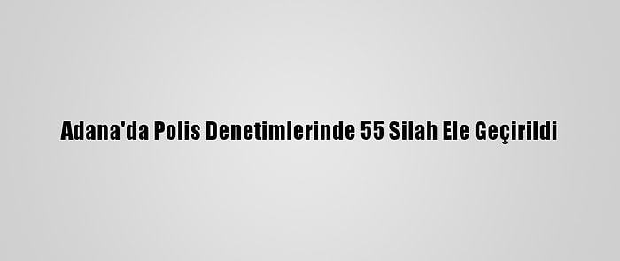 Adana'da Polis Denetimlerinde 55 Silah Ele Geçirildi