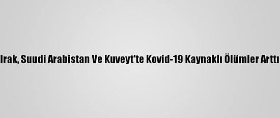 Irak, Suudi Arabistan Ve Kuveyt'te Kovid-19 Kaynaklı Ölümler Arttı