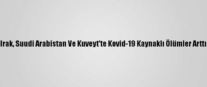 Irak, Suudi Arabistan Ve Kuveyt'te Kovid-19 Kaynaklı Ölümler Arttı