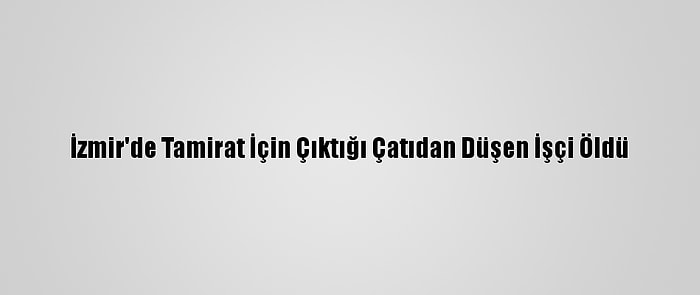 İzmir'de Tamirat İçin Çıktığı Çatıdan Düşen İşçi Öldü