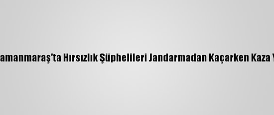 Kahramanmaraş'ta Hırsızlık Şüphelileri Jandarmadan Kaçarken Kaza Yaptı