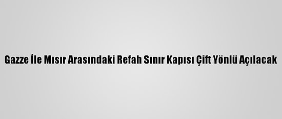 Gazze İle Mısır Arasındaki Refah Sınır Kapısı Çift Yönlü Açılacak