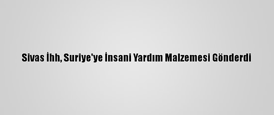 Sivas İhh, Suriye'ye İnsani Yardım Malzemesi Gönderdi