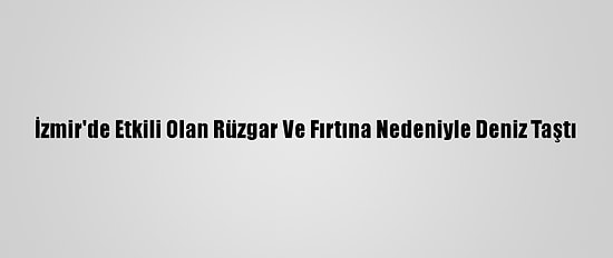 İzmir'de Etkili Olan Rüzgar Ve Fırtına Nedeniyle Deniz Taştı