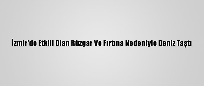 İzmir'de Etkili Olan Rüzgar Ve Fırtına Nedeniyle Deniz Taştı