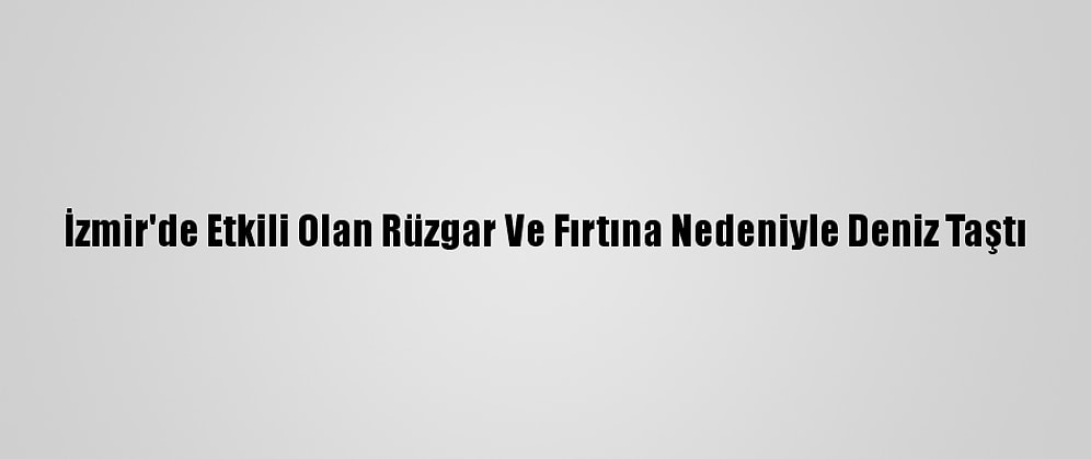 İzmir'de Etkili Olan Rüzgar Ve Fırtına Nedeniyle Deniz Taştı