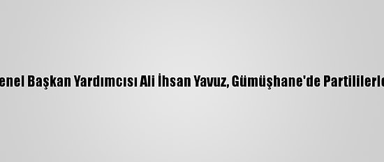 Ak Parti Genel Başkan Yardımcısı Ali İhsan Yavuz, Gümüşhane'de Partililerle Buluştu: