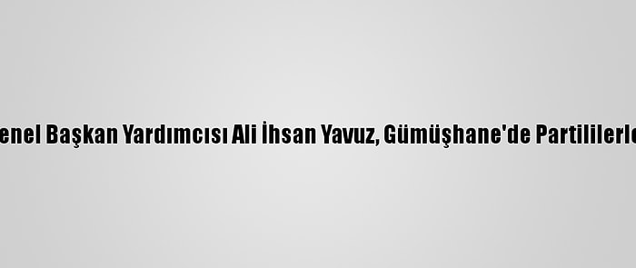 Ak Parti Genel Başkan Yardımcısı Ali İhsan Yavuz, Gümüşhane'de Partililerle Buluştu: