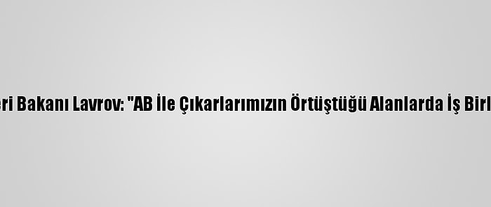 Rusya Dışişleri Bakanı Lavrov: "AB İle Çıkarlarımızın Örtüştüğü Alanlarda İş Birliğine Hazırız"