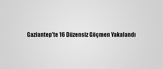 Gaziantep'te 16 Düzensiz Göçmen Yakalandı