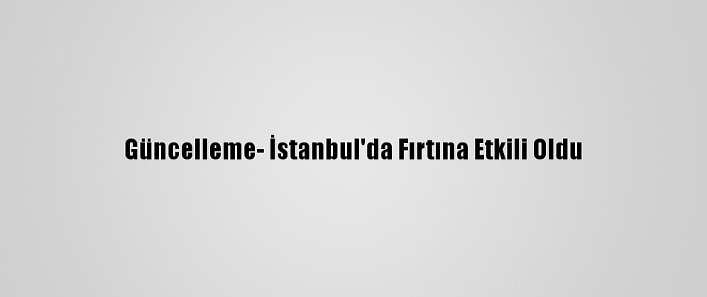Güncelleme- İstanbul'da Fırtına Etkili Oldu