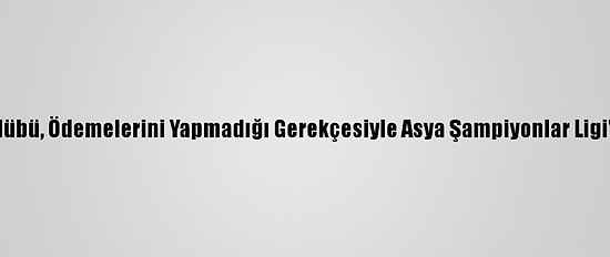 Çinli Futbol Kulübü, Ödemelerini Yapmadığı Gerekçesiyle Asya Şampiyonlar Ligi'nden Çıkarıldı