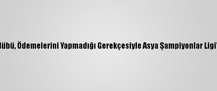 Çinli Futbol Kulübü, Ödemelerini Yapmadığı Gerekçesiyle Asya Şampiyonlar Ligi'nden Çıkarıldı