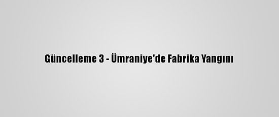 Güncelleme 3 - Ümraniye'de Fabrika Yangını