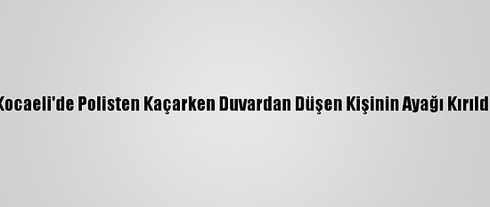 Kocaeli'de Polisten Kaçarken Duvardan Düşen Kişinin Ayağı Kırıldı