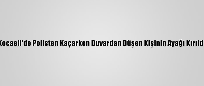 Kocaeli'de Polisten Kaçarken Duvardan Düşen Kişinin Ayağı Kırıldı