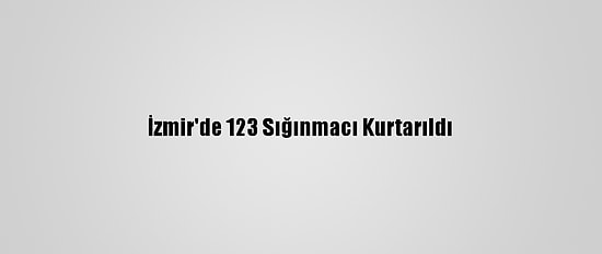 İzmir'de 123 Sığınmacı Kurtarıldı