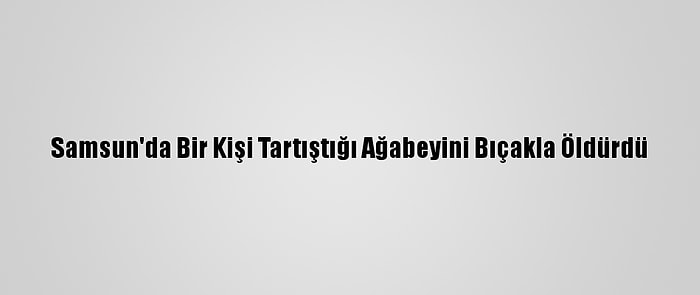 Samsun'da Bir Kişi Tartıştığı Ağabeyini Bıçakla Öldürdü