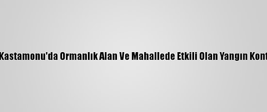 Güncelleme 3 - Kastamonu'da Ormanlık Alan Ve Mahallede Etkili Olan Yangın Kontrol Altına Alındı