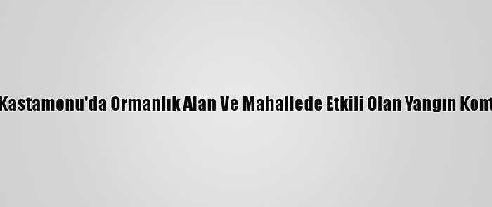 Güncelleme 3 - Kastamonu'da Ormanlık Alan Ve Mahallede Etkili Olan Yangın Kontrol Altına Alındı