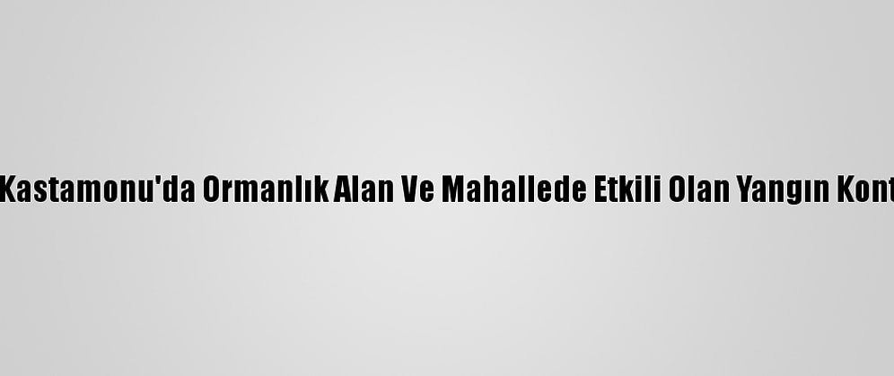 Güncelleme 3 - Kastamonu'da Ormanlık Alan Ve Mahallede Etkili Olan Yangın Kontrol Altına Alındı