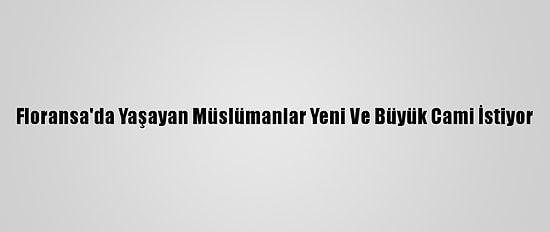 Floransa'da Yaşayan Müslümanlar Yeni Ve Büyük Cami İstiyor