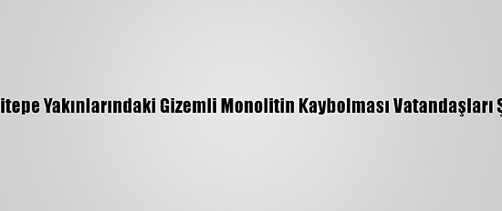 Göbeklitepe Yakınlarındaki Gizemli Monolitin Kaybolması Vatandaşları Şaşırttı