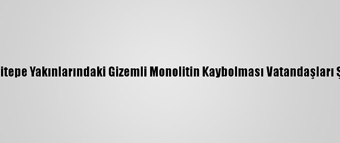 Göbeklitepe Yakınlarındaki Gizemli Monolitin Kaybolması Vatandaşları Şaşırttı