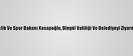 Gençlik Ve Spor Bakanı Kasapoğlu, Bingöl Valiliği Ve Belediyeyi Ziyaret Etti