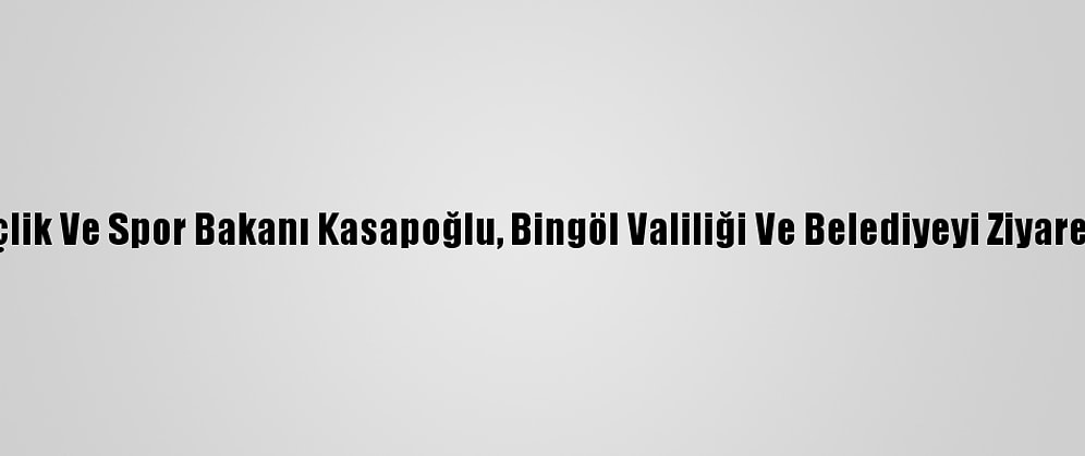 Gençlik Ve Spor Bakanı Kasapoğlu, Bingöl Valiliği Ve Belediyeyi Ziyaret Etti