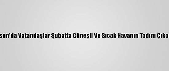 Samsun'da Vatandaşlar Şubatta Güneşli Ve Sıcak Havanın Tadını Çıkarıyor