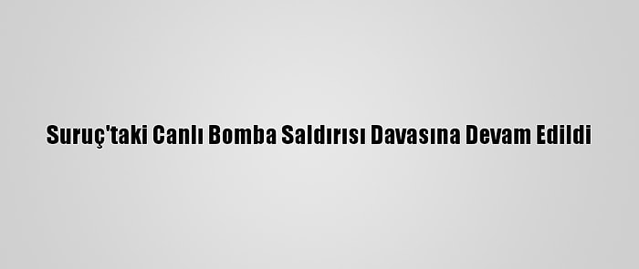 Suruç'taki Canlı Bomba Saldırısı Davasına Devam Edildi