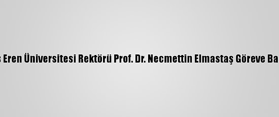 Bitlis Eren Üniversitesi Rektörü Prof. Dr. Necmettin Elmastaş Göreve Başladı