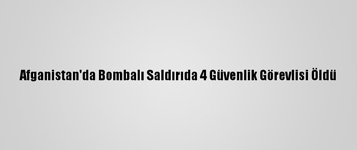 Afganistan'da Bombalı Saldırıda 4 Güvenlik Görevlisi Öldü