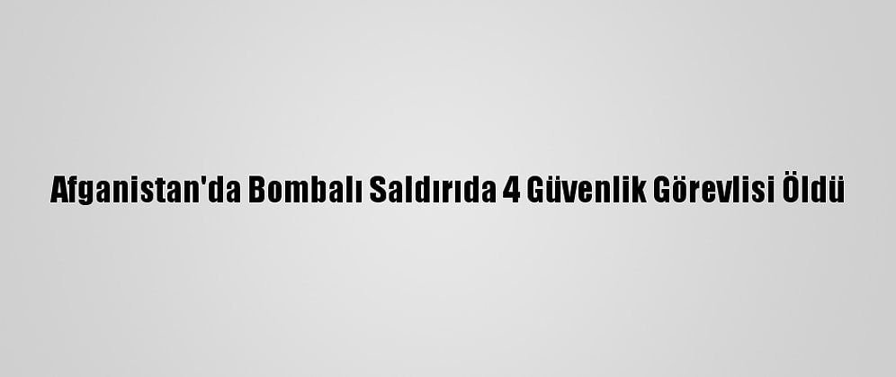 Afganistan'da Bombalı Saldırıda 4 Güvenlik Görevlisi Öldü