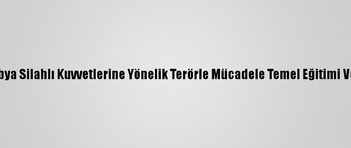 Msb: "Libya Silahlı Kuvvetlerine Yönelik Terörle Mücadele Temel Eğitimi Veriliyor"