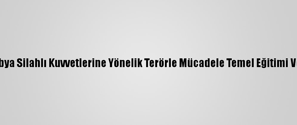 Msb: "Libya Silahlı Kuvvetlerine Yönelik Terörle Mücadele Temel Eğitimi Veriliyor"