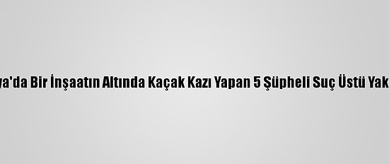 Malatya'da Bir İnşaatın Altında Kaçak Kazı Yapan 5 Şüpheli Suç Üstü Yakalandı