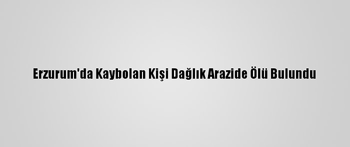 Erzurum'da Kaybolan Kişi Dağlık Arazide Ölü Bulundu