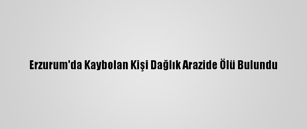Erzurum'da Kaybolan Kişi Dağlık Arazide Ölü Bulundu