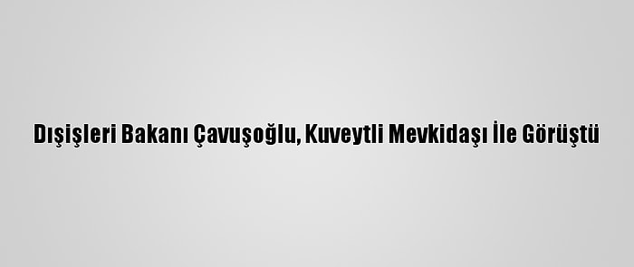 Dışişleri Bakanı Çavuşoğlu, Kuveytli Mevkidaşı İle Görüştü