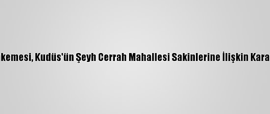 İsrail Mahkemesi, Kudüs'ün Şeyh Cerrah Mahallesi Sakinlerine İlişkin Kararı Erteledi