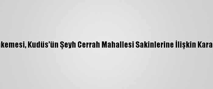 İsrail Mahkemesi, Kudüs'ün Şeyh Cerrah Mahallesi Sakinlerine İlişkin Kararı Erteledi