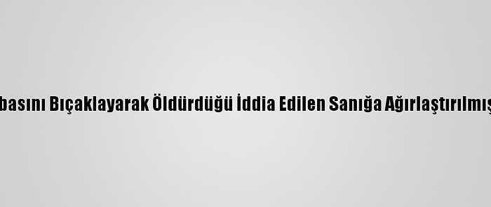 Zonguldak'ta Babasını Bıçaklayarak Öldürdüğü İddia Edilen Sanığa Ağırlaştırılmış Müebbet Hapis