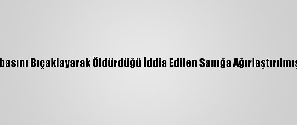 Zonguldak'ta Babasını Bıçaklayarak Öldürdüğü İddia Edilen Sanığa Ağırlaştırılmış Müebbet Hapis