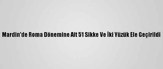 Mardin'de Roma Dönemine Ait 51 Sikke Ve İki Yüzük Ele Geçirildi